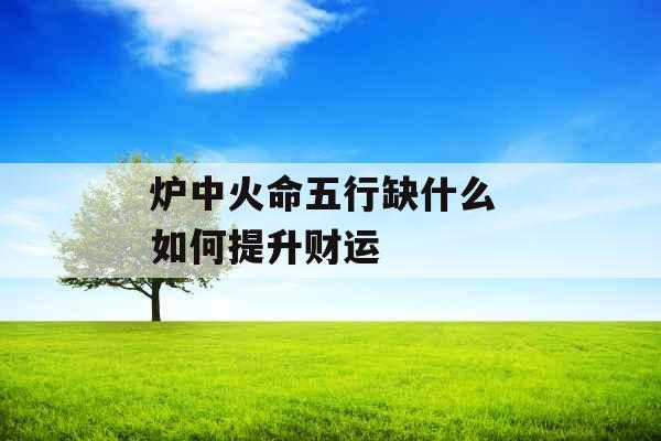 炉中火命五行缺什么 如何提升财运
