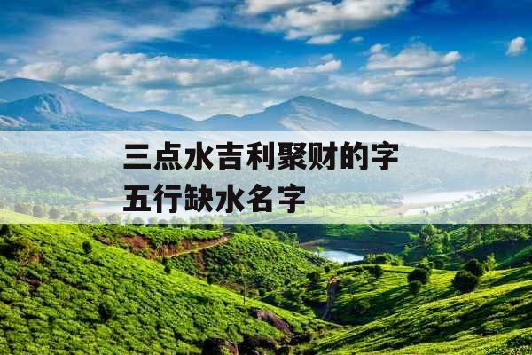 三点水吉利聚财的字 五行缺水名字