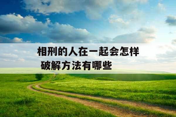 相刑的人在一起会怎样 破解方法有哪些