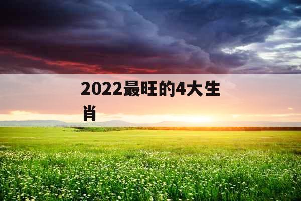 2022最旺的4大生肖