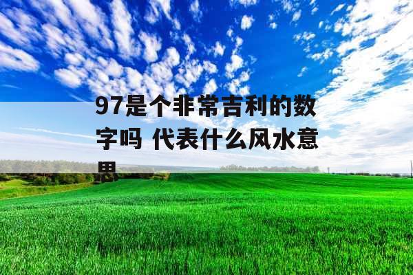 97是个非常吉利的数字吗 代表什么风水意思