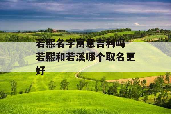 若熙名字寓意吉利吗 若熙和若溪哪个取名更好