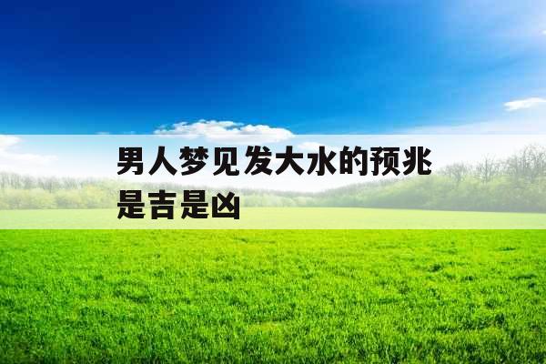 男人梦见发大水的预兆是吉是凶 男人梦见发大水的预兆是吉是凶