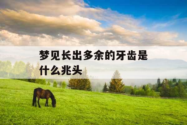 梦见长出多余的牙齿是什么兆头 梦见长出多余的牙齿是什么兆头