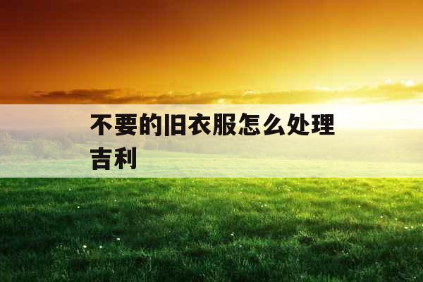 不要的旧衣服怎么处理吉利
