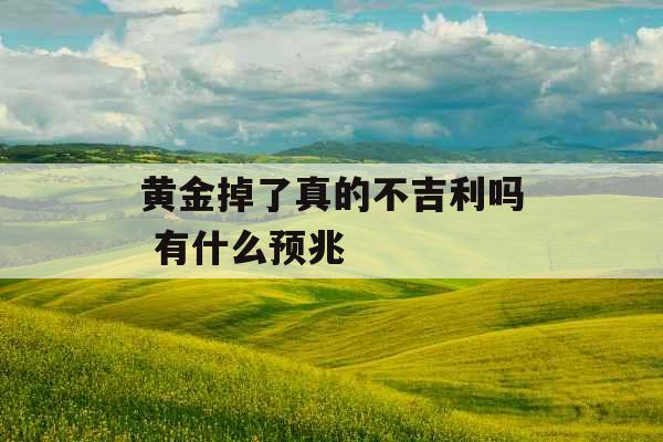 黄金掉了真的不吉利吗 有什么预兆 黄金掉了真的不吉利吗 有什么预兆