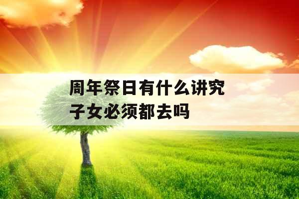 周年祭日有什么讲究 子女必须都去吗