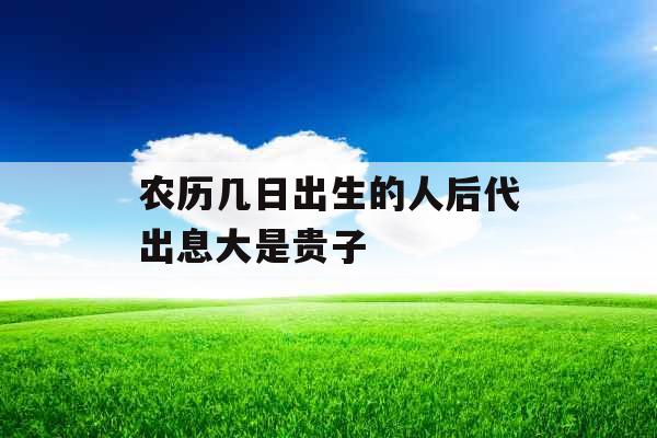 农历几日出生的人后代出息大是贵子