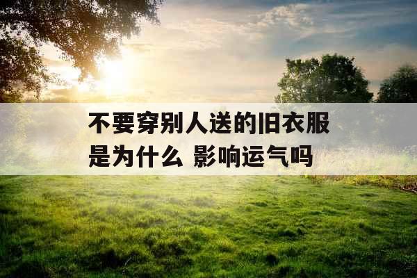 不要穿别人送的旧衣服是为什么 影响运气吗