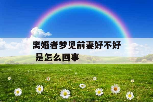 离婚者梦见前妻好不好 是怎么回事 离婚者梦见前妻好不好 是怎么回事