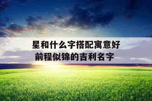 星和什么字搭配寓意好 前程似锦的吉利名字