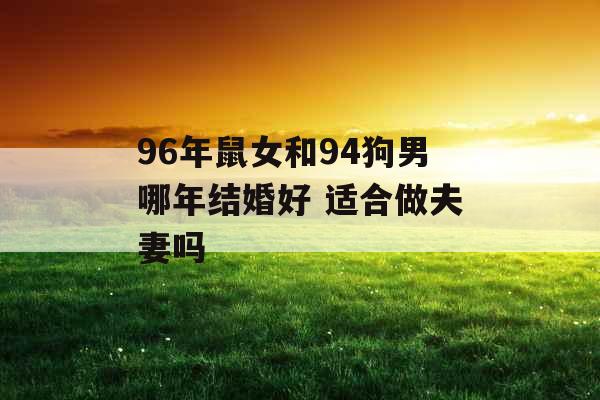 96年鼠女和94狗男哪年结婚好 适合做夫妻吗