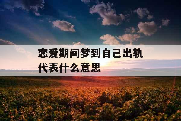 恋爱期间梦到自己出轨代表什么意思 恋爱期间梦到自己出轨代表什么意思
