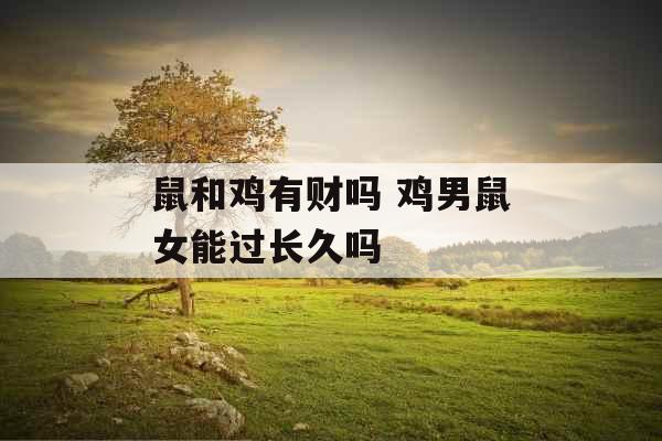 鼠和鸡有财吗 鸡男鼠女能过长久吗 鼠和鸡有财吗 鸡男鼠女能过长久吗