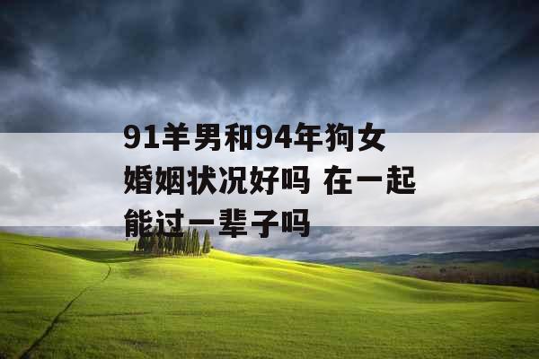 91羊男和94年狗女婚姻状况好吗 在一起能过一辈子吗