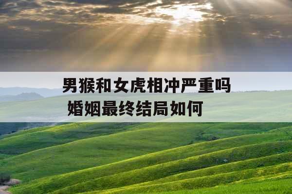 男猴和女虎相冲严重吗 婚姻最终结局如何 男猴和女虎相冲严重吗 婚姻最终结局如何