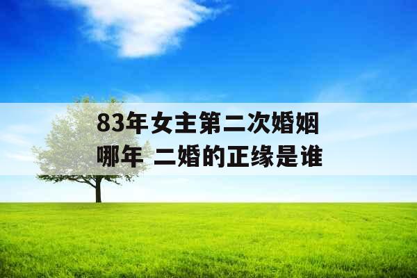 83年女主第二次婚姻哪年 二婚的正缘是谁 83年女主第二次婚姻哪年 二婚的正缘是谁