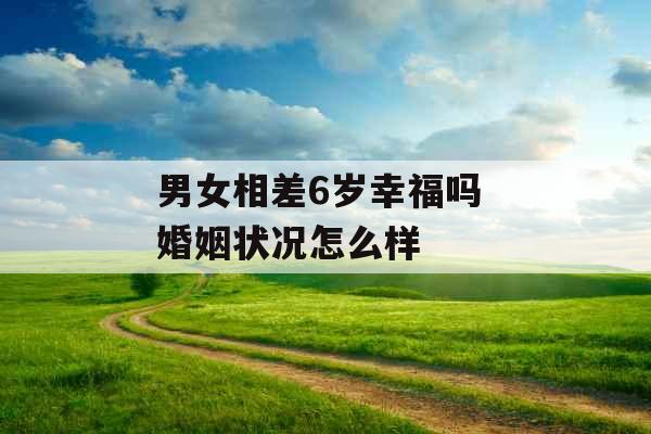 男女相差6岁幸福吗 婚姻状况怎么样