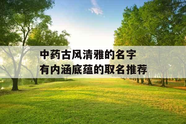 中药古风清雅的名字 有内涵底蕴的取名推荐 中药古风清雅的名字 有内涵底蕴的取名推荐