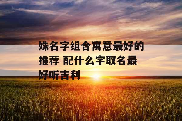姝名字组合寓意最好的推荐 配什么字取名最好听吉利