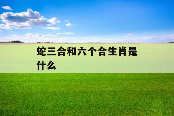 蛇三合和六个合生肖是什么