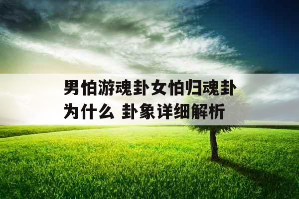 男怕游魂卦女怕归魂卦为什么 卦象详细解析 男怕游魂卦女怕归魂卦为什么 卦象详细解析