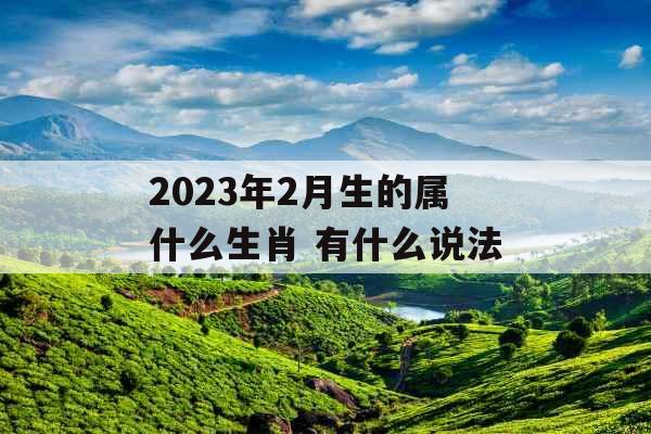 2023年2月生的属什么生肖 有什么说法