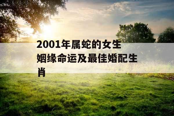 2001年属蛇的女生姻缘命运及最佳婚配生肖 2001年属蛇的女生姻缘命运及最佳婚配生肖