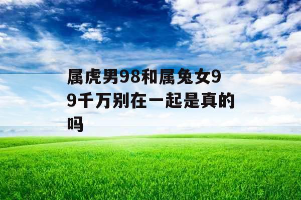 属虎男98和属兔女99千万别在一起是真的吗