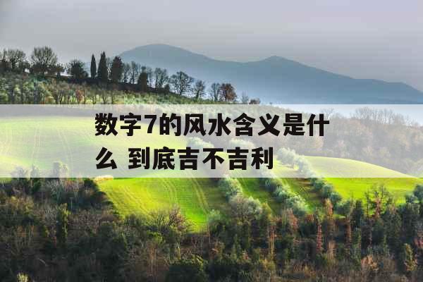 数字7的风水含义是什么 到底吉不吉利