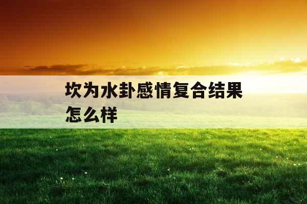 坎为水卦感情复合结果怎么样