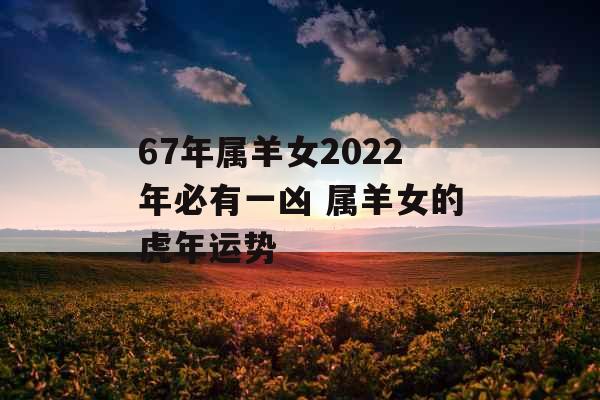 67年属羊女2022年必有一凶 属羊女的虎年运势 67年属羊女2022年必有一凶 属羊女的虎年运势