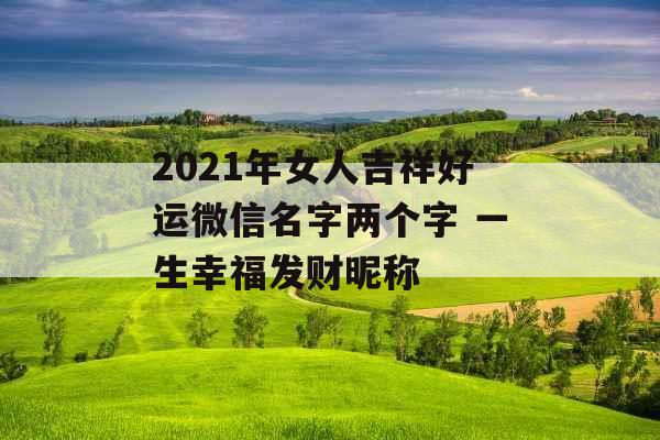 2021年女人吉祥好运微信名字两个字 一生幸福发财昵称