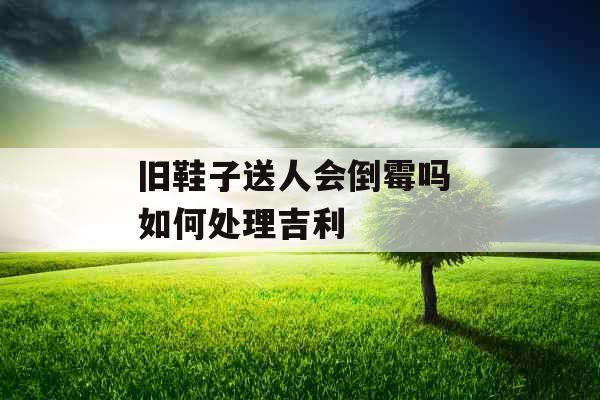 旧鞋子送人会倒霉吗 如何处理吉利