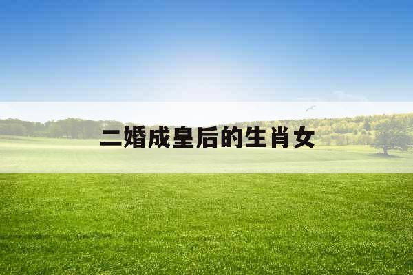 二婚成皇后的生肖女 二婚成皇后的生肖女