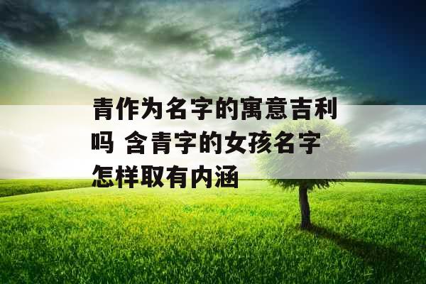 青作为名字的寓意吉利吗 含青字的女孩名字怎样取有内涵