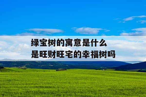 绿宝树的寓意是什么 是旺财旺宅的幸福树吗 绿宝树的寓意是什么 是旺财旺宅的幸福树吗