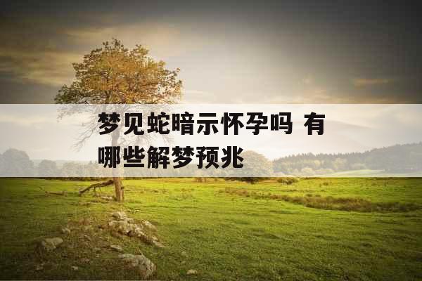 梦见蛇暗示怀孕吗 有哪些解梦预兆