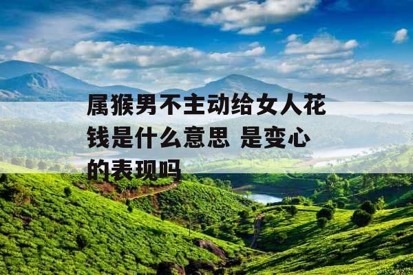 属猴男不主动给女人花钱是什么意思 是变心的表现吗