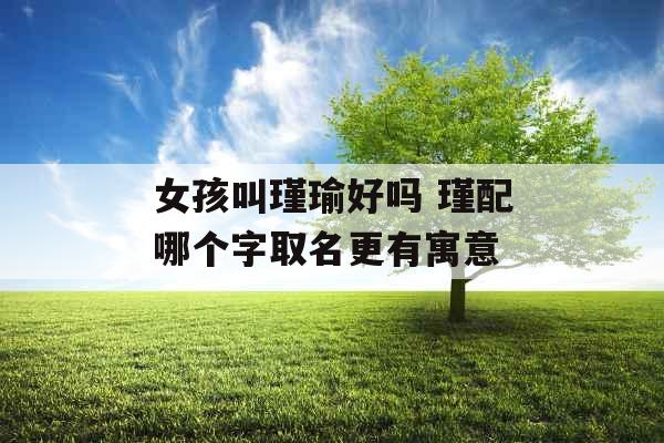 女孩叫瑾瑜好吗 瑾配哪个字取名更有寓意