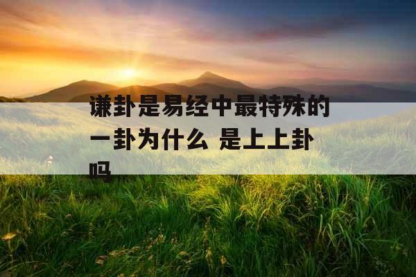 谦卦是易经中最特殊的一卦为什么 是上上卦吗