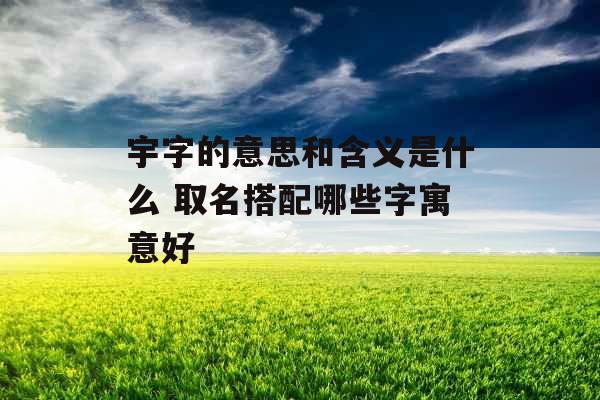 宇字的意思和含义是什么 取名搭配哪些字寓意好
