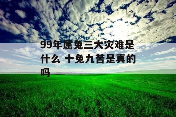 99年属兔三大灾难是什么 十兔九苦是真的吗