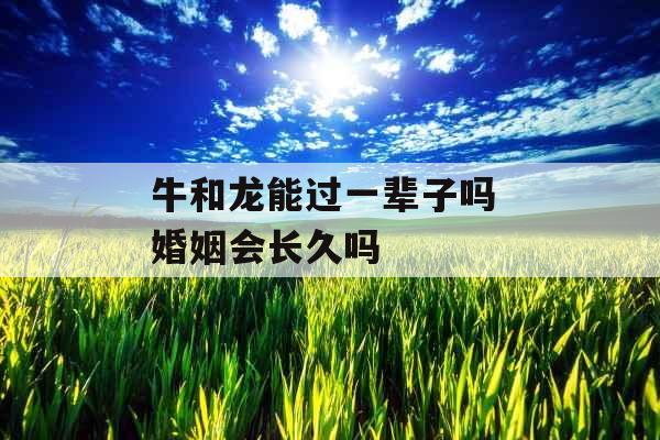 牛和龙能过一辈子吗 婚姻会长久吗