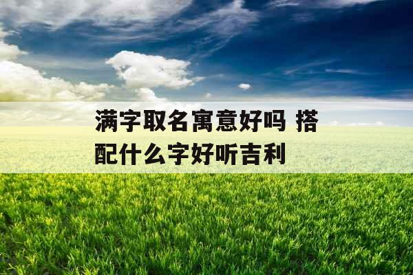 满字取名寓意好吗 搭配什么字好听吉利 满字取名寓意好吗 搭配什么字好听吉利