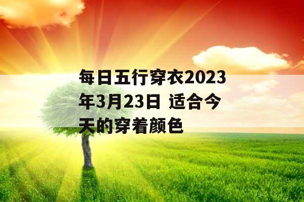 每日五行穿衣2023年3月23日 适合今天的穿着颜色