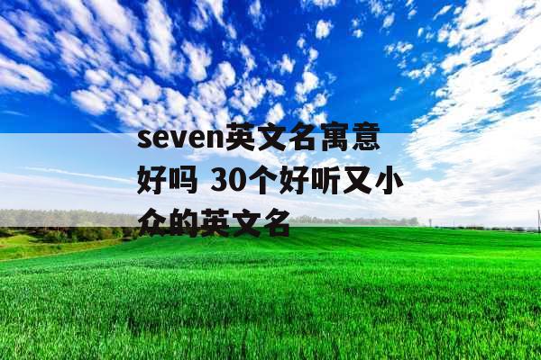 seven英文名寓意好吗 30个好听又小众的英文名 seven英文名寓意好吗 30个好听又小众的英文名