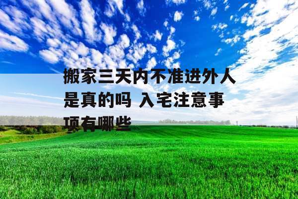 搬家三天内不准进外人是真的吗 入宅注意事项有哪些 搬家三天内不准进外人是真的吗 入宅注意事项有哪些