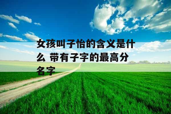 女孩叫子怡的含义是什么 带有子字的最高分名字 女孩叫子怡的含义是什么 带有子字的最高分名字