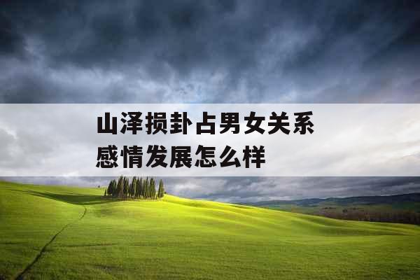 山泽损卦占男女关系 感情发展怎么样 山泽损卦占男女关系 感情发展怎么样